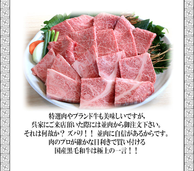 特選肉やブランド牛も美味しいですが、
呉家にご来店頂いた際には並肉から御注文下さい。
それは何故か？ズバリ！！並肉に自信があるからです。
肉のプロが確かな目利きで買い付ける
国産黒毛和牛は極上の一言！！